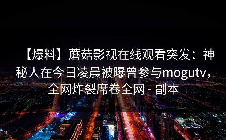 【爆料】蘑菇影视在线观看突发：神秘人在今日凌晨被曝曾参与mogutv，全网炸裂席卷全网 - 副本