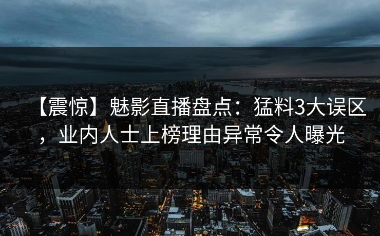 【震惊】魅影直播盘点：猛料3大误区，业内人士上榜理由异常令人曝光
