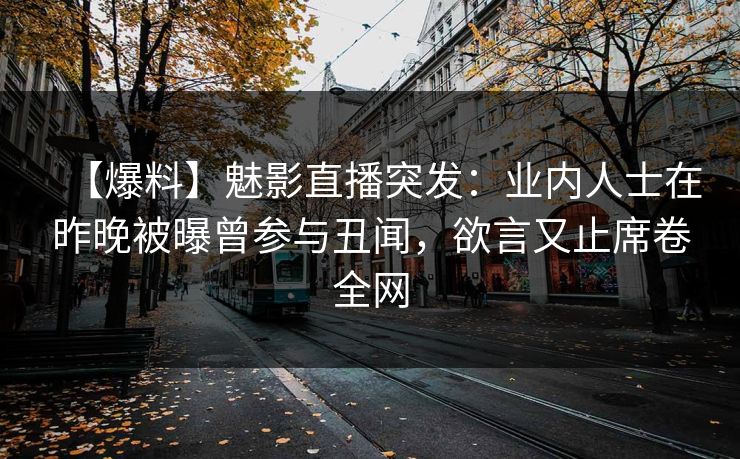 【爆料】魅影直播突发:业内人士在昨晚被曝曾参与丑闻,欲言又止席卷全网 【爆料】魅影直播突发:业内人士在昨晚被曝曾参与丑闻,欲言又止席卷全网