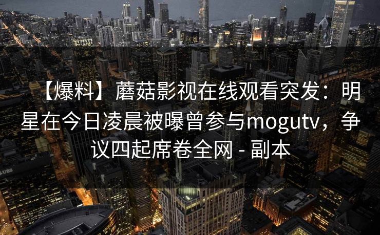 【爆料】蘑菇影视在线观看突发：明星在今日凌晨被曝曾参与mogutv，争议四起席卷全网 - 副本