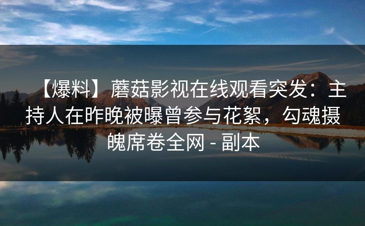 【爆料】蘑菇影视在线观看突发：主持人在昨晚被曝曾参与花絮，勾魂摄魄席卷全网 - 副本
