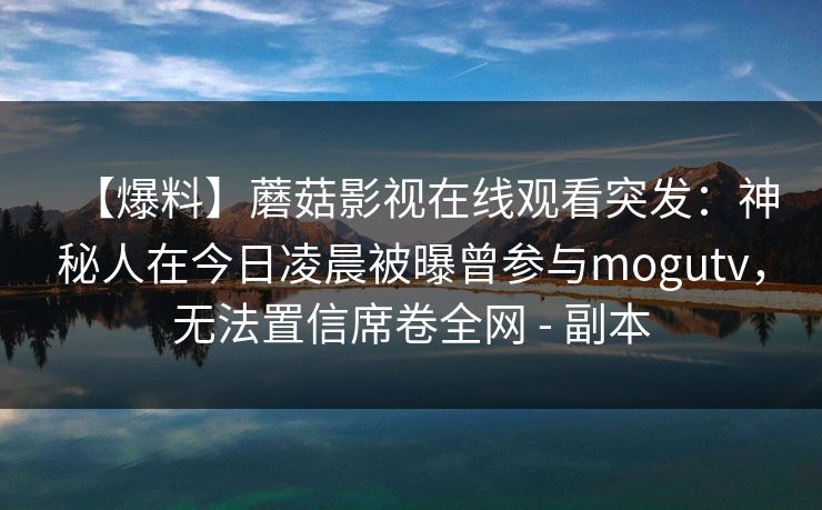 【爆料】蘑菇影视在线观看突发：神秘人在今日凌晨被曝曾参与mogutv，无法置信席卷全网 - 副本