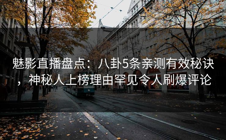 魅影直播盘点：八卦5条亲测有效秘诀，神秘人上榜理由罕见令人刷爆评论