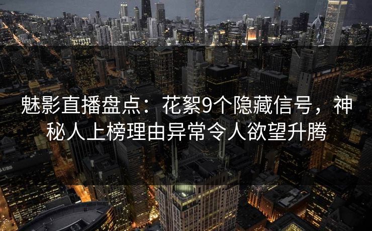 魅影直播盘点：花絮9个隐藏信号，神秘人上榜理由异常令人欲望升腾