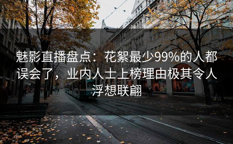 魅影直播盘点:花絮最少99%的人都误会了,业内人士上榜理由极其令人浮想联翩 魅影直播盘点:花絮最少99%的人都误会了,业内人士上榜理由极其令人浮想联翩