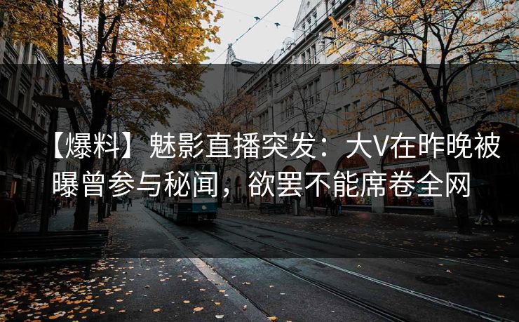 【爆料】魅影直播突发：大V在昨晚被曝曾参与秘闻，欲罢不能席卷全网