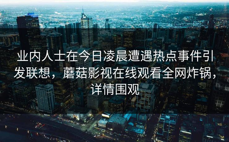 业内人士在今日凌晨遭遇热点事件引发联想，蘑菇影视在线观看全网炸锅，详情围观