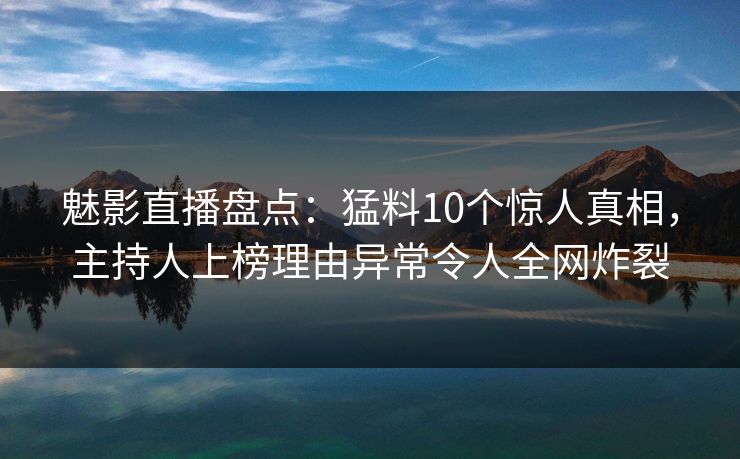 魅影直播盘点：猛料10个惊人真相，主持人上榜理由异常令人全网炸裂