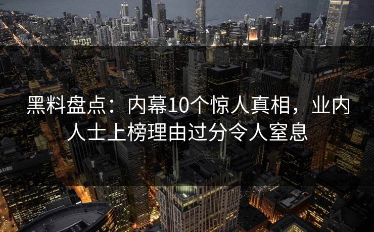 黑料盘点：内幕10个惊人真相，业内人士上榜理由过分令人窒息
