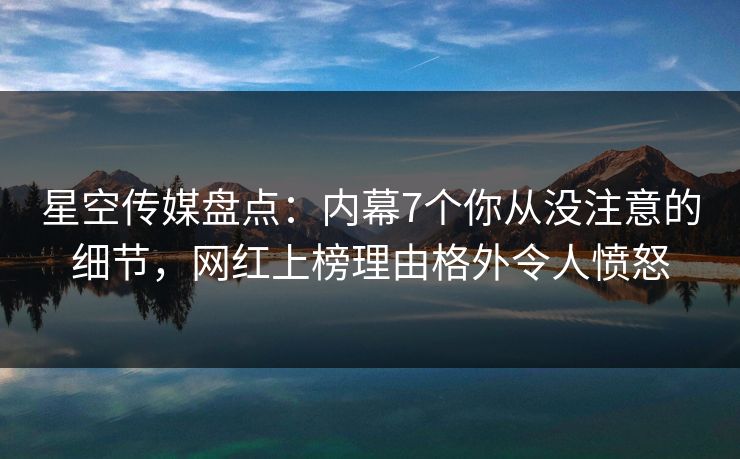 星空传媒盘点:内幕7个你从没注意的细节,网红上榜理由格外令人愤怒 星空传媒盘点:内幕7个你从没注意的细节,网红上榜理由格外令人愤怒
