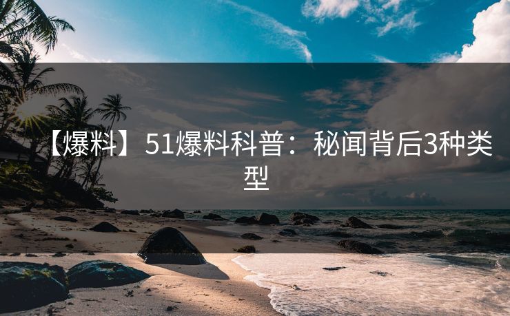 【爆料】51爆料科普：秘闻背后3种类型