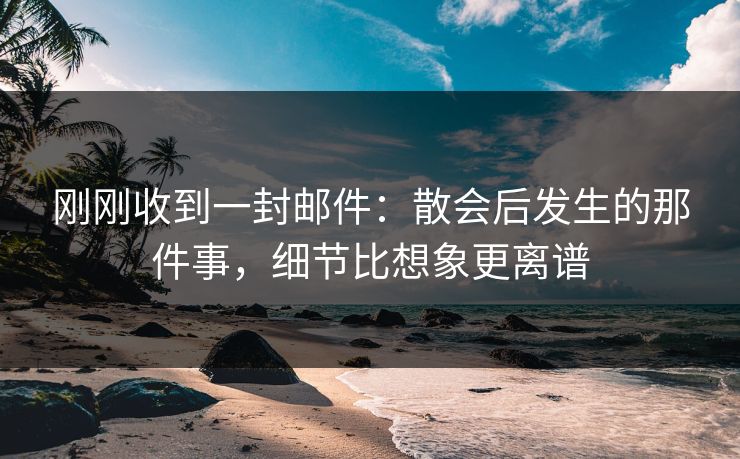 刚刚收到一封邮件:散会后发生的那件事,细节比想象更离谱
