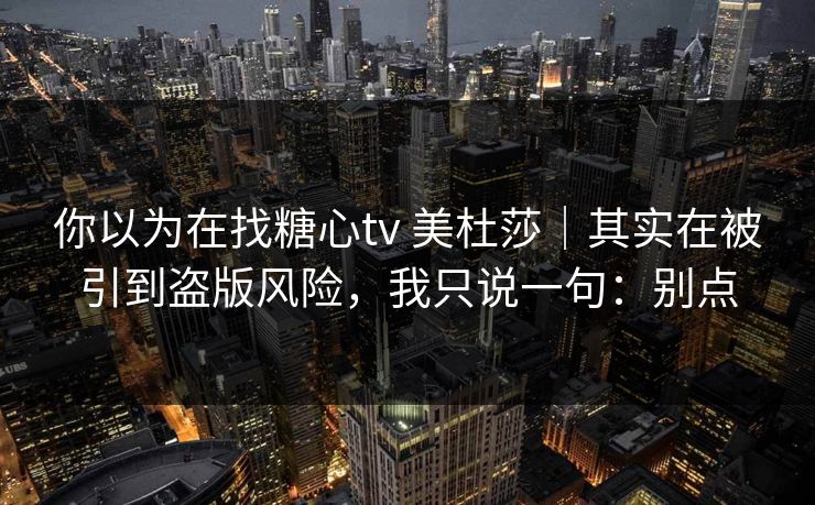 你以为在找糖心tv 美杜莎｜其实在被引到盗版风险，我只说一句：别点