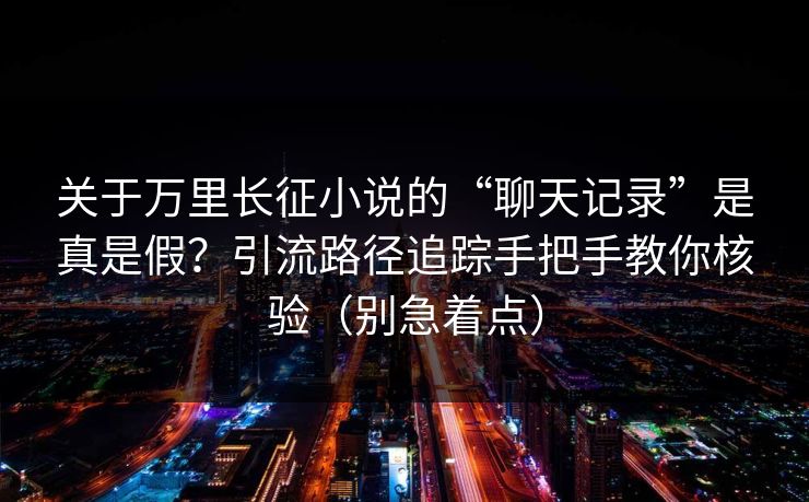关于万里长征小说的“聊天记录”是真是假？引流路径追踪手把手教你核验（别急着点）