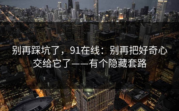 别再踩坑了，91在线：别再把好奇心交给它了——有个隐藏套路
