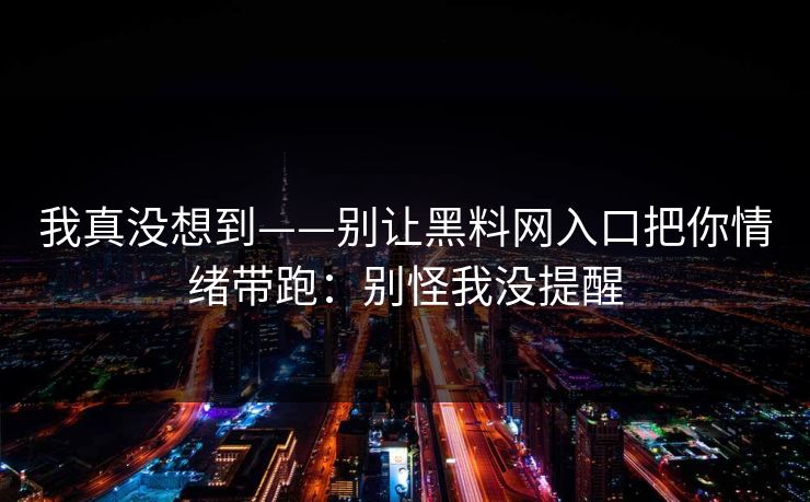 我真没想到——别让黑料网入口把你情绪带跑：别怪我没提醒