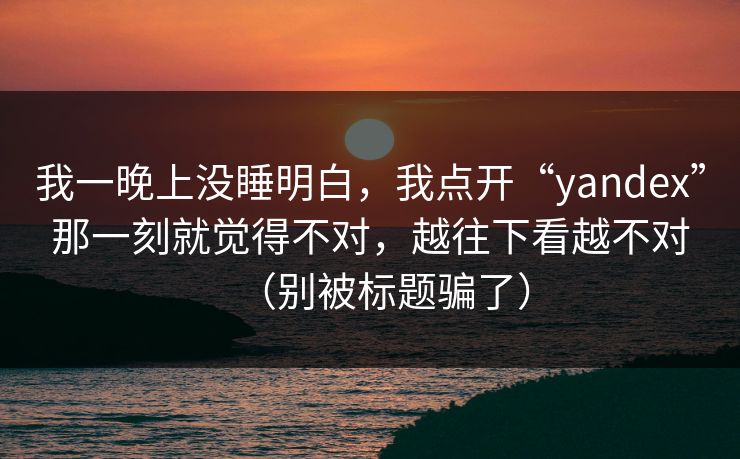 我一晚上没睡明白，我点开“yandex”那一刻就觉得不对，越往下看越不对（别被标题骗了）