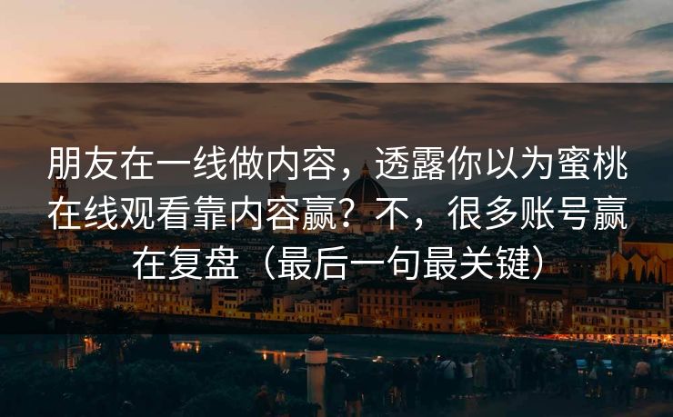 朋友在一线做内容，透露你以为蜜桃在线观看靠内容赢？不，很多账号赢在复盘（最后一句最关键）