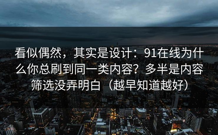 看似偶然，其实是设计：91在线为什么你总刷到同一类内容？多半是内容筛选没弄明白（越早知道越好）