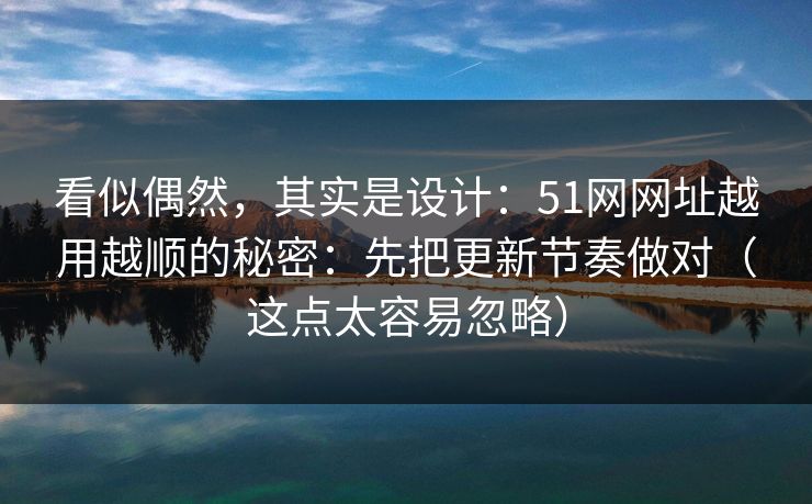 看似偶然，其实是设计：51网网址越用越顺的秘密：先把更新节奏做对（这点太容易忽略）