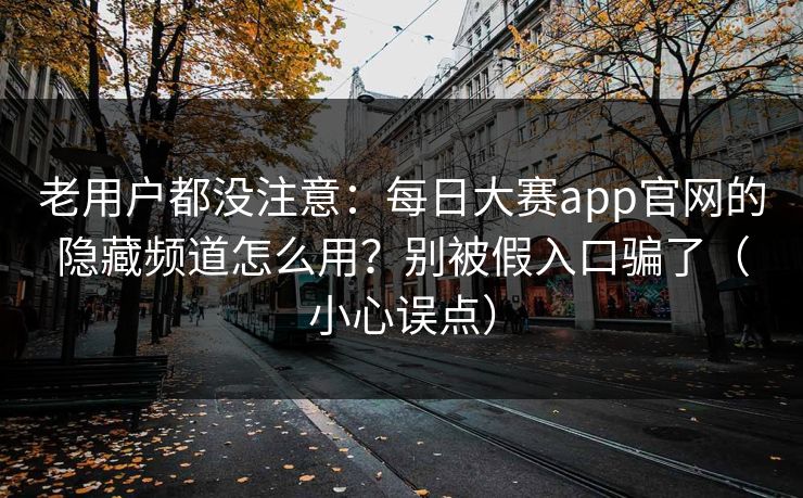 老用户都没注意：每日大赛app官网的隐藏频道怎么用？别被假入口骗了（小心误点）