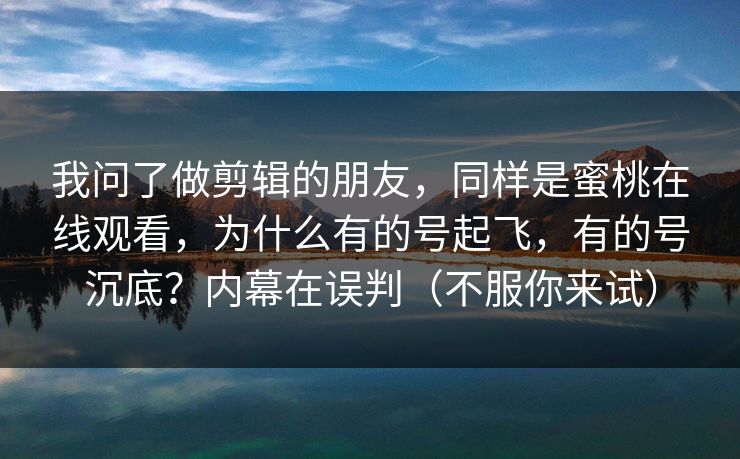 我问了做剪辑的朋友，同样是蜜桃在线观看，为什么有的号起飞，有的号沉底？内幕在误判（不服你来试）
