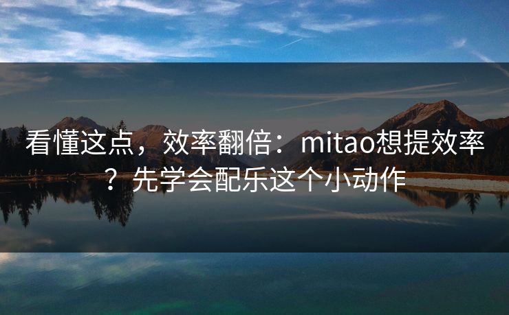 看懂这点，效率翻倍：mitao想提效率？先学会配乐这个小动作