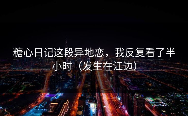 糖心日记这段异地恋，我反复看了半小时（发生在江边）