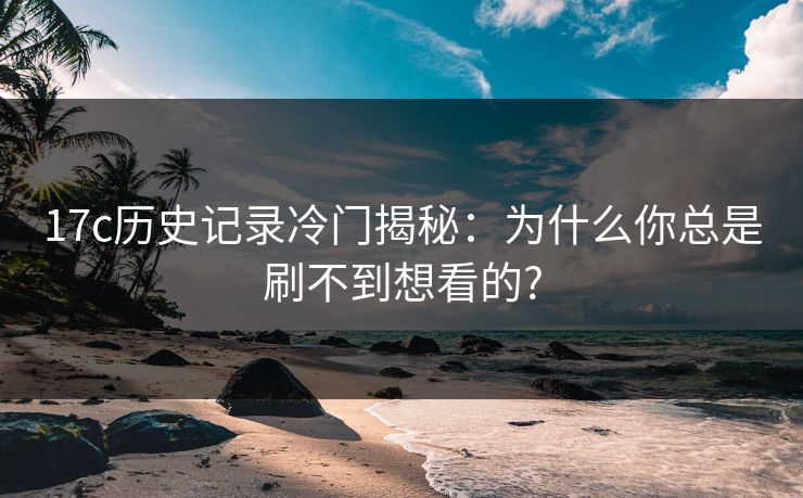 17c历史记录冷门揭秘：为什么你总是刷不到想看的?