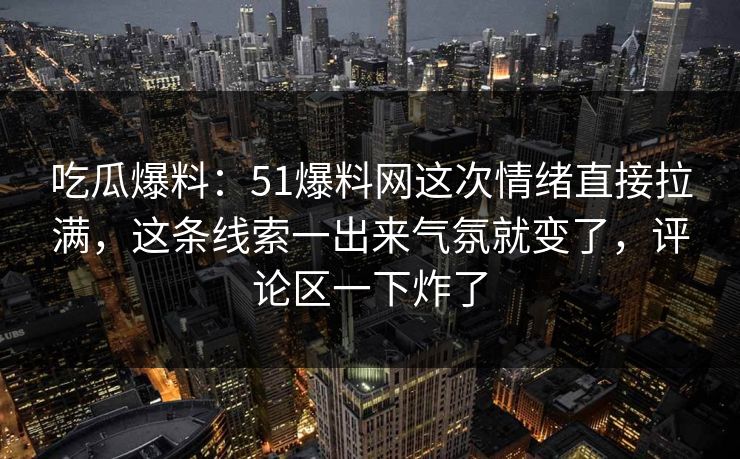吃瓜爆料：51爆料网这次情绪直接拉满，这条线索一出来气氛就变了，评论区一下炸了