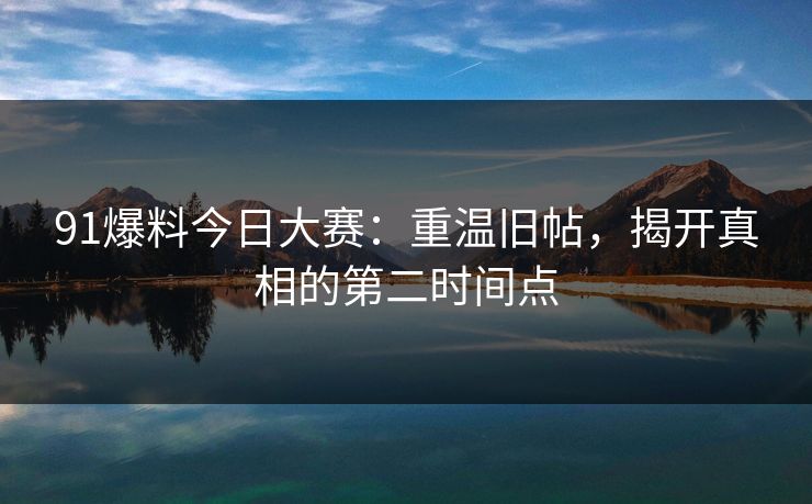 91爆料今日大赛：重温旧帖，揭开真相的第二时间点