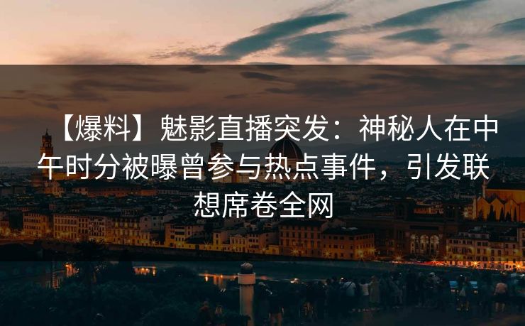 【爆料】魅影直播突发：神秘人在中午时分被曝曾参与热点事件，引发联想席卷全网