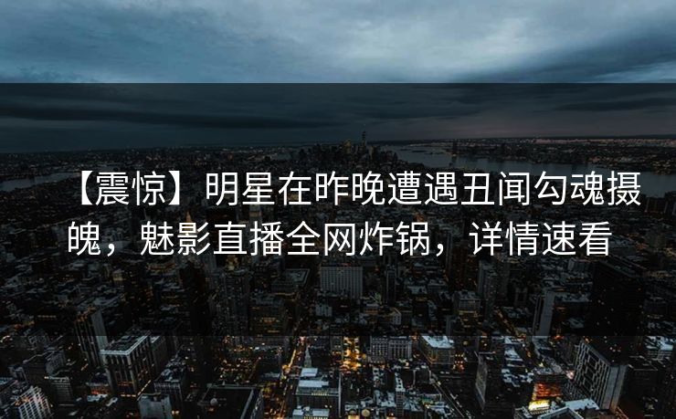 【震惊】明星在昨晚遭遇丑闻勾魂摄魄，魅影直播全网炸锅，详情速看