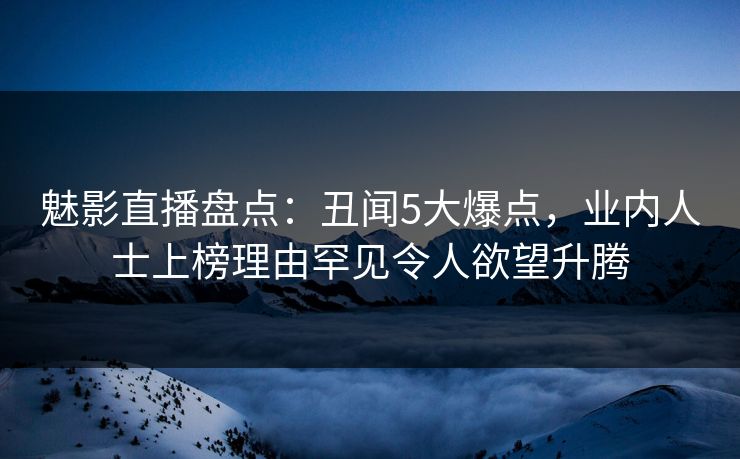 魅影直播盘点：丑闻5大爆点，业内人士上榜理由罕见令人欲望升腾