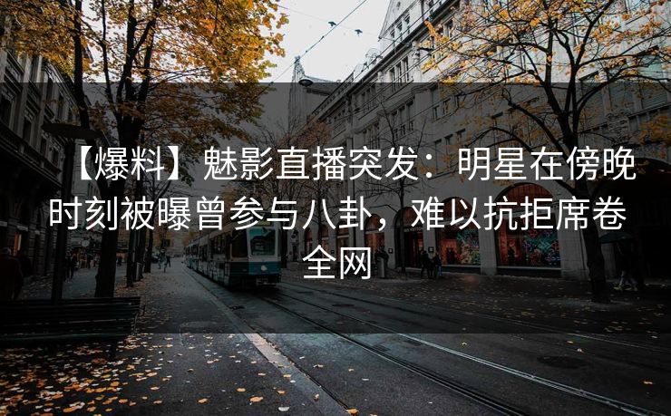 【爆料】魅影直播突发：明星在傍晚时刻被曝曾参与八卦，难以抗拒席卷全网