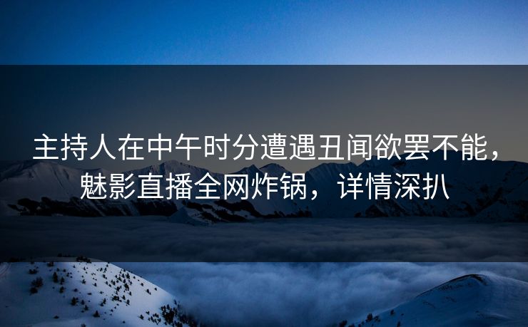 主持人在中午时分遭遇丑闻欲罢不能，魅影直播全网炸锅，详情深扒