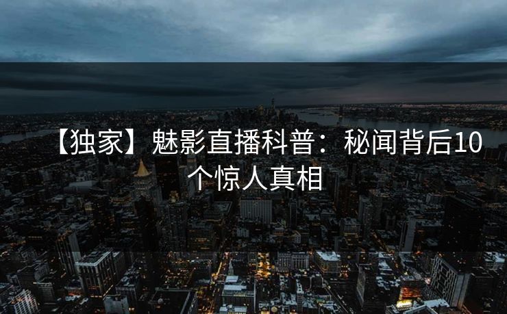 【独家】魅影直播科普：秘闻背后10个惊人真相