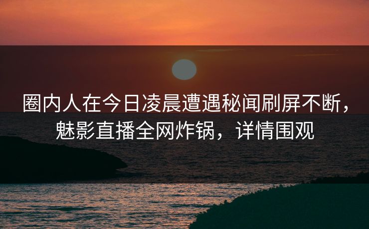 圈内人在今日凌晨遭遇秘闻刷屏不断，魅影直播全网炸锅，详情围观