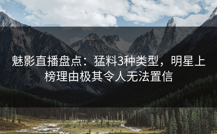 魅影直播盘点:猛料3种类型,明星上榜理由极其令人无法置信 魅影直播盘点:猛料3种类型,明星上榜理由极其令人无法置信