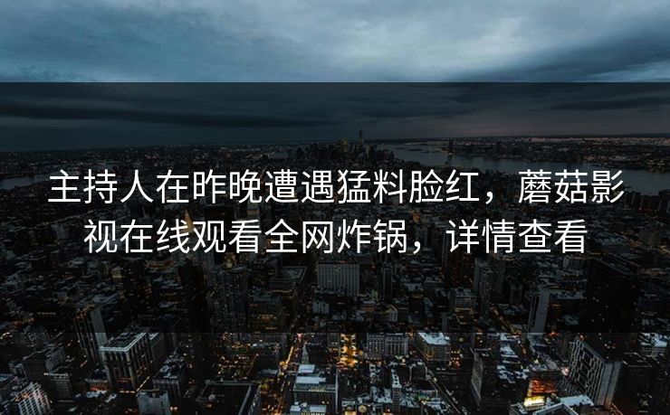 主持人在昨晚遭遇猛料脸红，蘑菇影视在线观看全网炸锅，详情查看