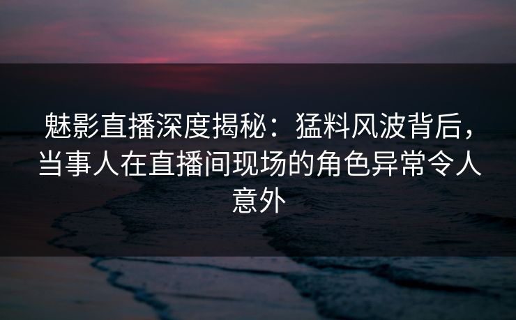 魅影直播深度揭秘:猛料风波背后,当事人在直播间现场的角色异常令人意外 魅影直播深度揭秘:猛料风波背后,当事人在直播间现场的角色异常令人意外