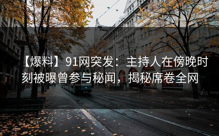 【爆料】91网突发：主持人在傍晚时刻被曝曾参与秘闻，揭秘席卷全网
