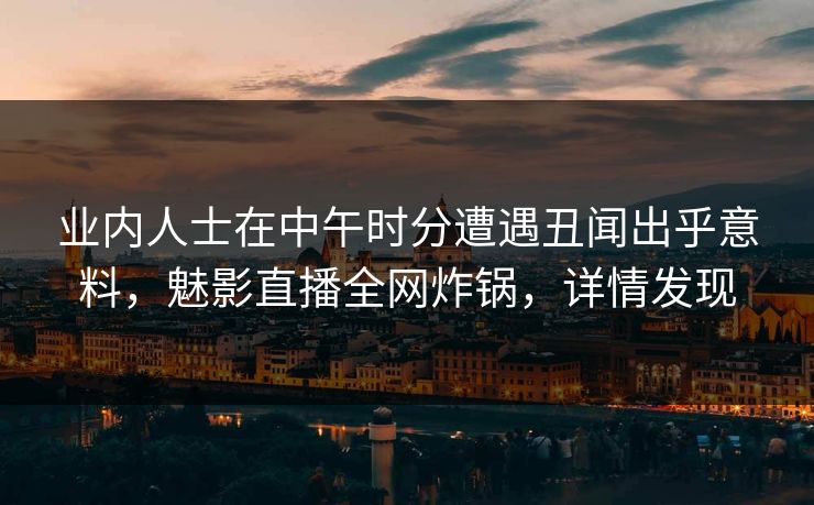 业内人士在中午时分遭遇丑闻出乎意料，魅影直播全网炸锅，详情发现