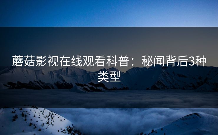 蘑菇影视在线观看科普：秘闻背后3种类型