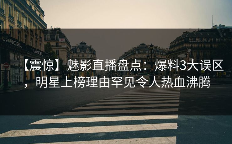 【震惊】魅影直播盘点：爆料3大误区，明星上榜理由罕见令人热血沸腾