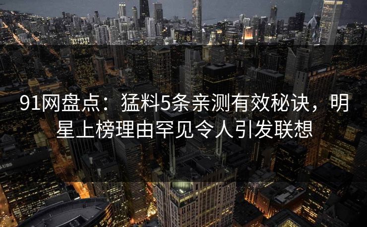 91网盘点：猛料5条亲测有效秘诀，明星上榜理由罕见令人引发联想