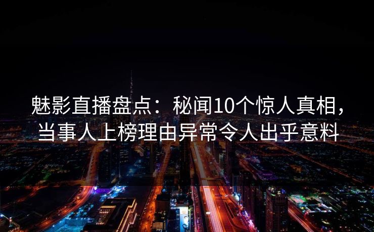 魅影直播盘点:秘闻10个惊人真相,当事人上榜理由异常令人出乎意料 魅影直播盘点:秘闻10个惊人真相,当事人上榜理由异常令人出乎意料