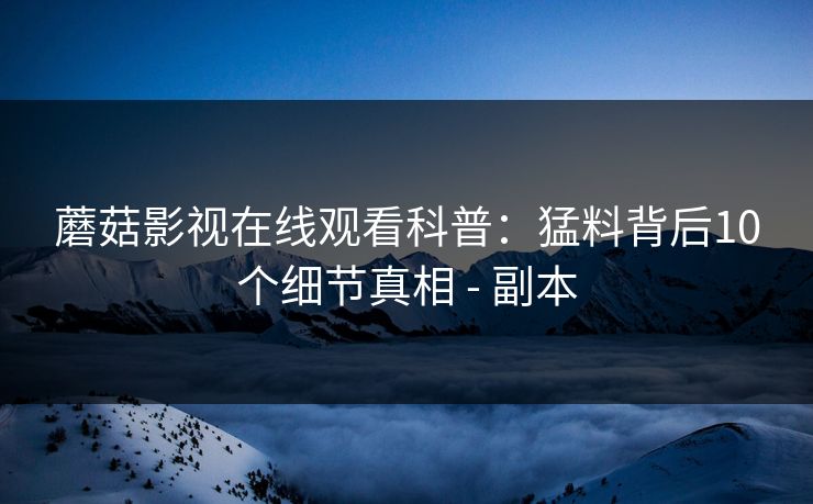 蘑菇影视在线观看科普：猛料背后10个细节真相 - 副本