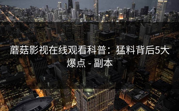 蘑菇影视在线观看科普：猛料背后5大爆点 - 副本