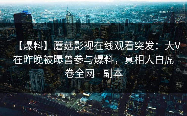 【爆料】蘑菇影视在线观看突发：大V在昨晚被曝曾参与爆料，真相大白席卷全网 - 副本